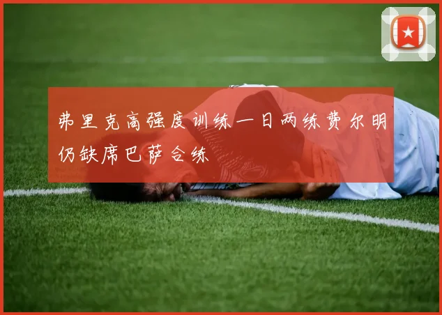弗里克高强度训练一日两练费尔明仍缺席巴萨合练