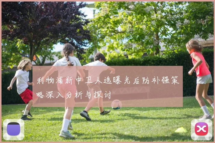 利物浦新中卫人选曝光后防补强策略深入分析与探讨