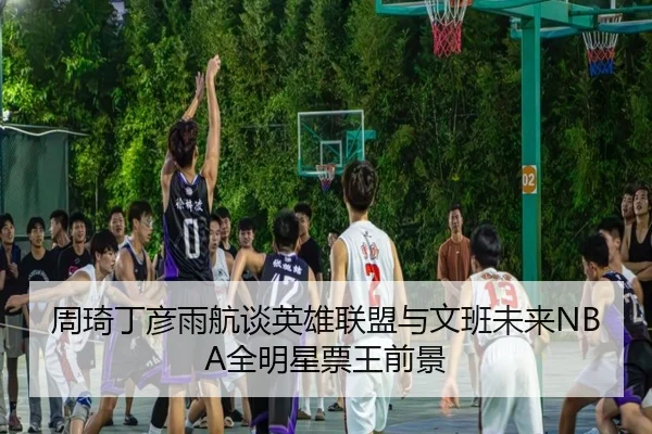 周琦丁彦雨航谈英雄联盟与文班未来NBA全明星票王前景
